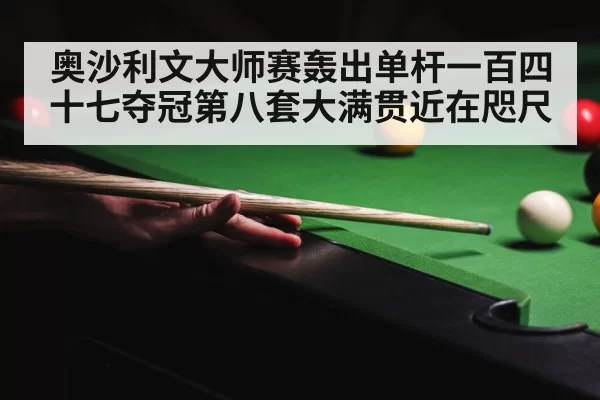奥沙利文大师赛轰出单杆一百四十七夺冠第八套大满贯近在咫尺