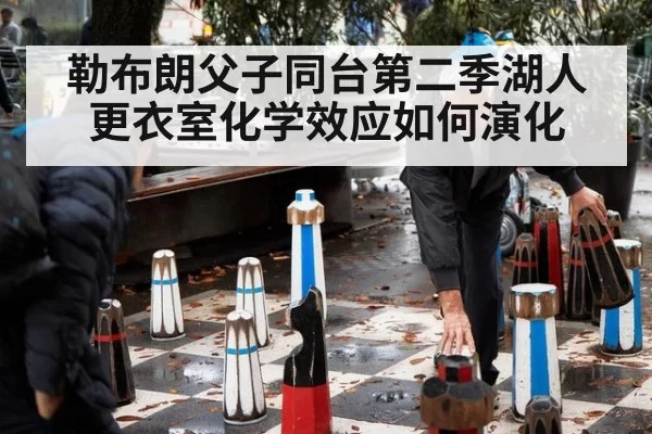 勒布朗父子同台第二季湖人更衣室化学效应如何演化