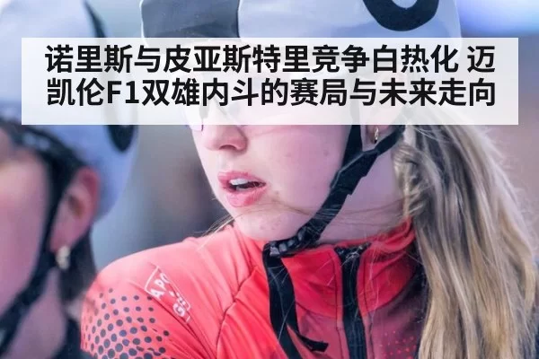 诺里斯与皮亚斯特里竞争白热化 迈凯伦F1双雄内斗的赛局与未来走向