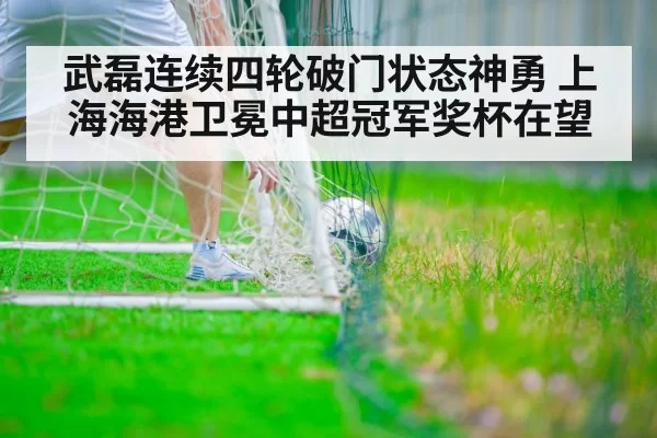 武磊连续四轮破门状态神勇 上海海港卫冕中超冠军奖杯在望