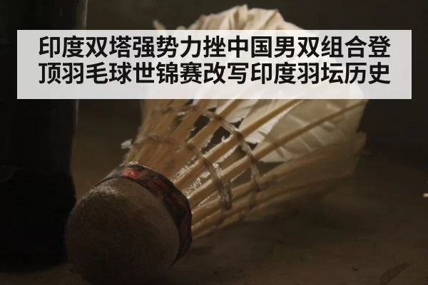 印度双塔强势力挫中国男双组合登顶羽毛球世锦赛改写印度羽坛历史
