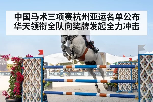 中国马术三项赛杭州亚运名单公布 华天领衔全队向奖牌发起全力冲击