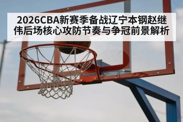 2026CBA新赛季备战辽宁本钢赵继伟后场核心攻防节奏与争冠前景解析