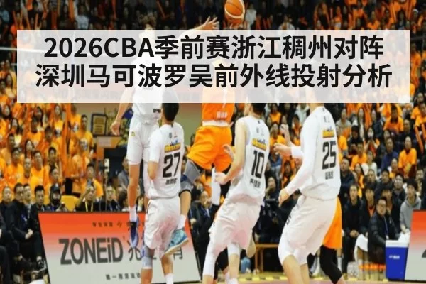 2026CBA季前赛浙江稠州对阵深圳马可波罗吴前外线投射分析