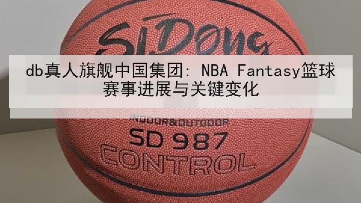db真人旗舰中国集团: NBA Fantasy篮球赛事进展与关键变化 db真人旗舰中国集团: NBA Fantasy篮球赛事进展与关键变化