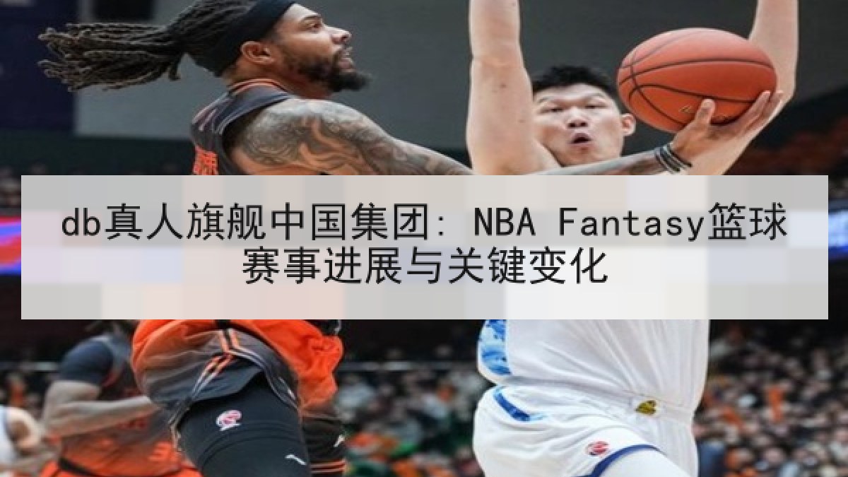 db真人旗舰中国集团: NBA Fantasy篮球赛事进展与关键变化