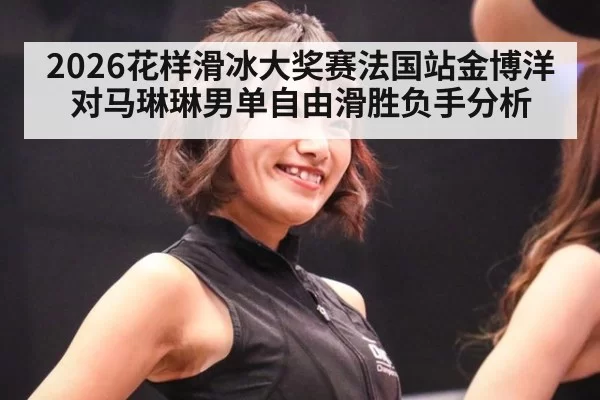 2026花样滑冰大奖赛法国站金博洋对马琳琳男单自由滑胜负手分析